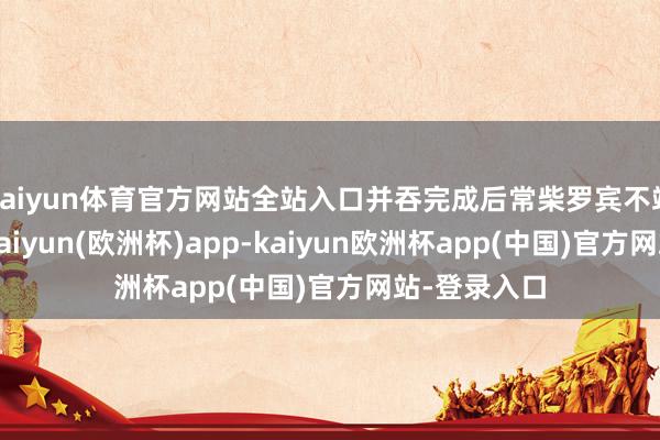 kaiyun体育官方网站全站入口并吞完成后常柴罗宾不竭时时指标-kaiyun(欧洲杯)app-kaiyun欧洲杯app(中国)官方网站-登录入口