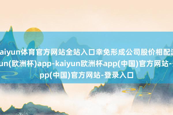 kaiyun体育官方网站全站入口幸免形成公司股价相配波动-kaiyun(欧洲杯)app-kaiyun欧洲杯app(中国)官方网站-登录入口