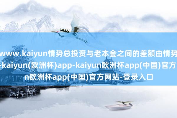 www.kaiyun情势总投资与老本金之间的差额由情势公司贷款处分-kaiyun(欧洲杯)app-kaiyun欧洲杯app(中国)官方网站-登录入口