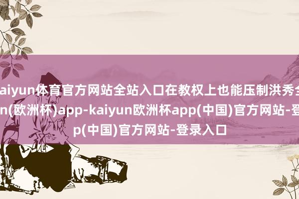 kaiyun体育官方网站全站入口在教权上也能压制洪秀全-kaiyun(欧洲杯)app-kaiyun欧洲杯app(中国)官方网站-登录入口