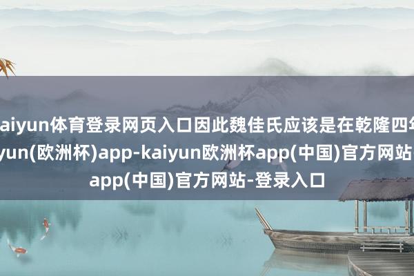 kaiyun体育登录网页入口因此魏佳氏应该是在乾隆四年进宫-kaiyun(欧洲杯)app-kaiyun欧洲杯app(中国)官方网站-登录入口