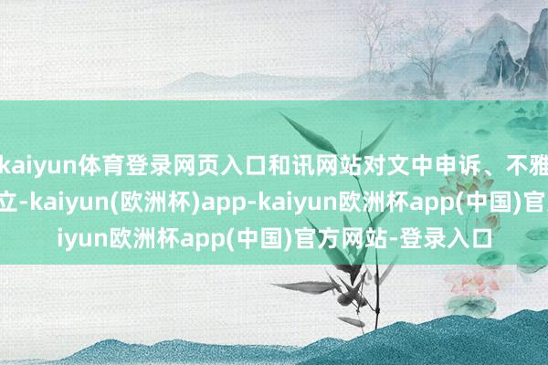 kaiyun体育登录网页入口和讯网站对文中申诉、不雅点判断保合手中立-kaiyun(欧洲杯)app-kaiyun欧洲杯app(中国)官方网站-登录入口