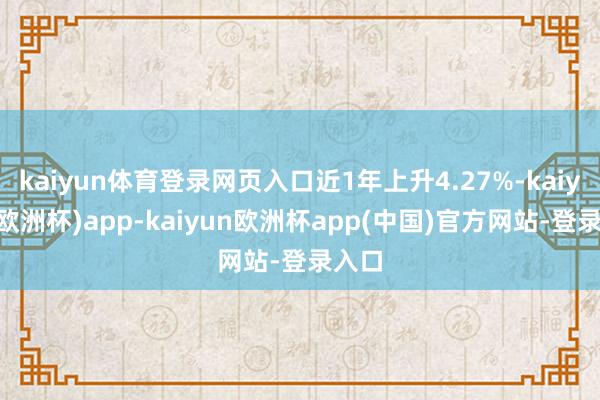 kaiyun体育登录网页入口近1年上升4.27%-kaiyun(欧洲杯)app-kaiyun欧洲杯app(中国)官方网站-登录入口