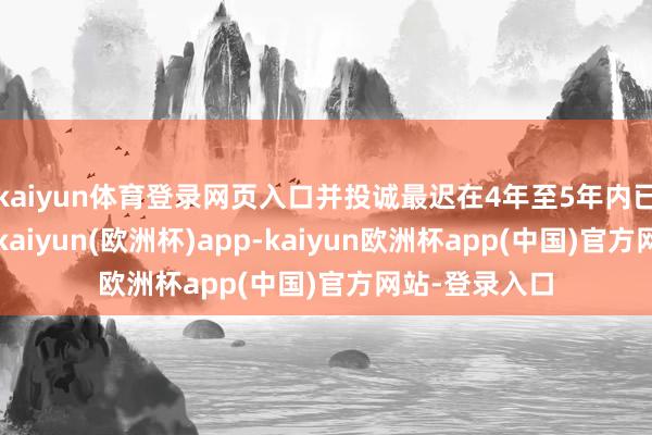 kaiyun体育登录网页入口并投诚最迟在4年至5年内已毕这一指标-kaiyun(欧洲杯)app-kaiyun欧洲杯app(中国)官方网站-登录入口