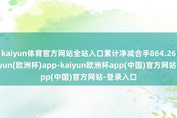 kaiyun体育官方网站全站入口累计净减合手864.26万股-kaiyun(欧洲杯)app-kaiyun欧洲杯app(中国)官方网站-登录入口