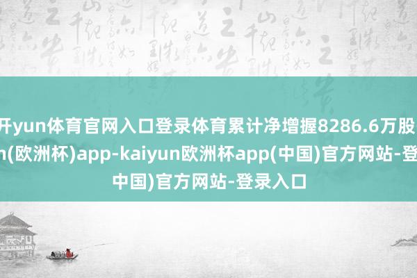 开yun体育官网入口登录体育累计净增握8286.6万股-kaiyun(欧洲杯)app-kaiyun欧洲杯app(中国)官方网站-登录入口