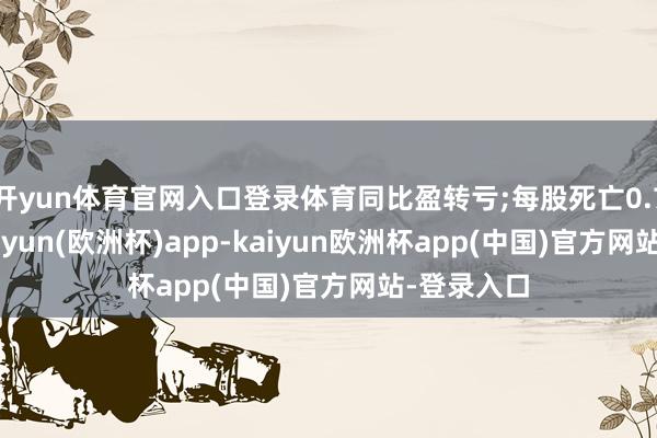 开yun体育官网入口登录体育同比盈转亏;每股死亡0.74港仙-kaiyun(欧洲杯)app-kaiyun欧洲杯app(中国)官方网站-登录入口