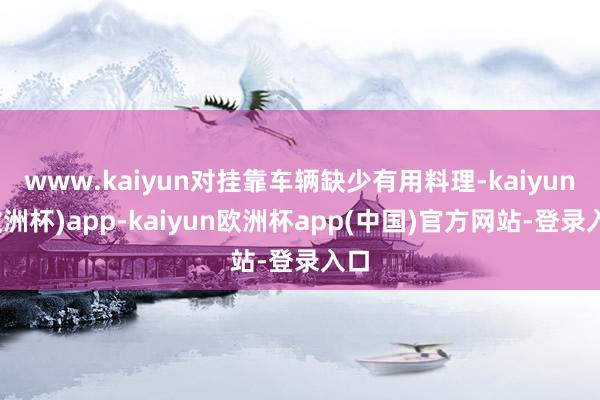 www.kaiyun对挂靠车辆缺少有用料理-kaiyun(欧洲杯)app-kaiyun欧洲杯app(中国)官方网站-登录入口