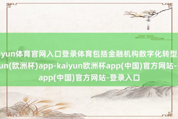 开yun体育官网入口登录体育包括金融机构数字化转型战术-kaiyun(欧洲杯)app-kaiyun欧洲杯app(中国)官方网站-登录入口