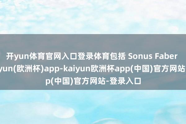 开yun体育官网入口登录体育包括 Sonus Faber 品牌-kaiyun(欧洲杯)app-kaiyun欧洲杯app(中国)官方网站-登录入口