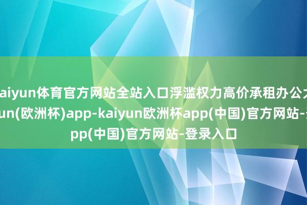 kaiyun体育官方网站全站入口浮滥权力高价承租办公大楼-kaiyun(欧洲杯)app-kaiyun欧洲杯app(中国)官方网站-登录入口