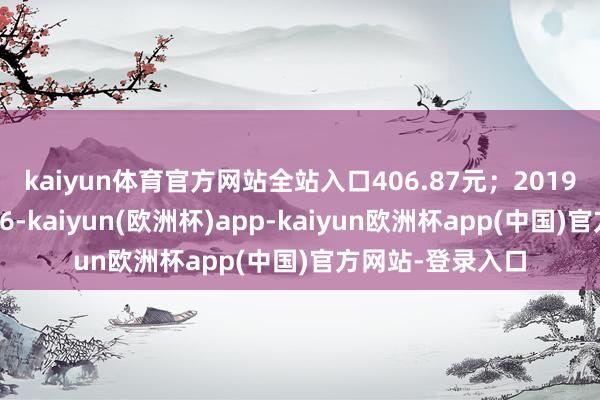 kaiyun体育官方网站全站入口406.87元；2019年虚增营业收入6-kaiyun(欧洲杯)app-kaiyun欧洲杯app(中国)官方网站-登录入口