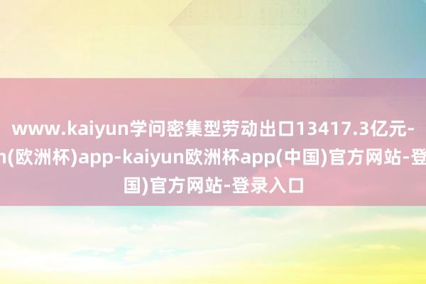 www.kaiyun学问密集型劳动出口13417.3亿元-kaiyun(欧洲杯)app-kaiyun欧洲杯app(中国)官方网站-登录入口