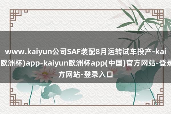 www.kaiyun公司SAF装配8月运转试车投产-kaiyun(欧洲杯)app-kaiyun欧洲杯app(中国)官方网站-登录入口