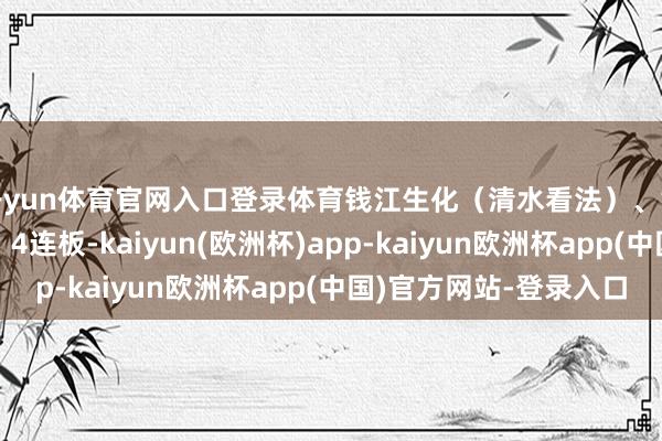 开yun体育官网入口登录体育钱江生化（清水看法）、黄河旋风（训诲钻石）4连板-kaiyun(欧洲杯)app-kaiyun欧洲杯app(中国)官方网站-登录入口