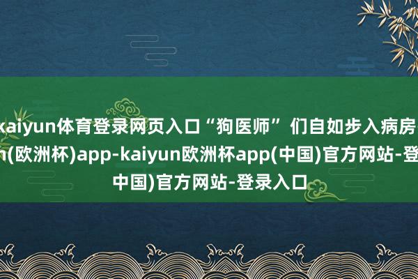 kaiyun体育登录网页入口“狗医师” 们自如步入病房-kaiyun(欧洲杯)app-kaiyun欧洲杯app(中国)官方网站-登录入口