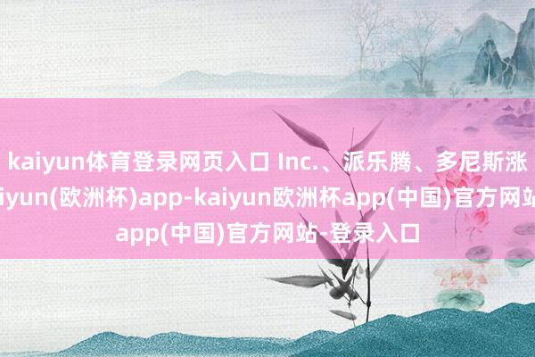 kaiyun体育登录网页入口 Inc.、派乐腾、多尼斯涨幅较大-kaiyun(欧洲杯)app-kaiyun欧洲杯app(中国)官方网站-登录入口