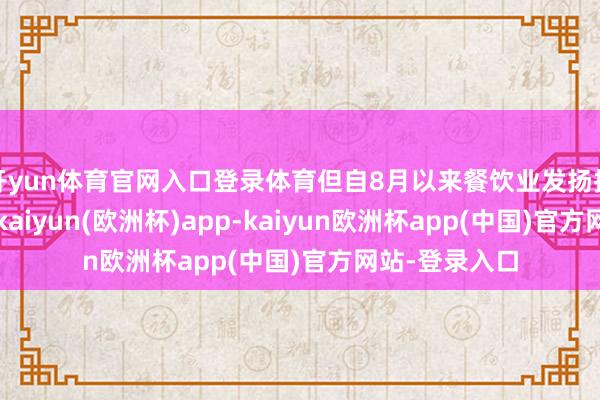 开yun体育官网入口登录体育但自8月以来餐饮业发扬指数捏续高潮-kaiyun(欧洲杯)app-kaiyun欧洲杯app(中国)官方网站-登录入口