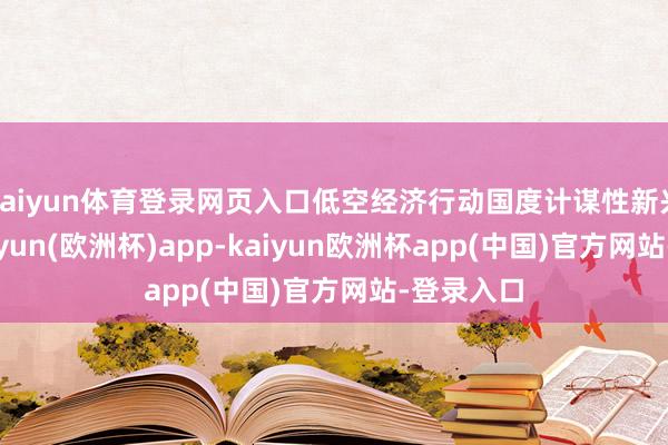 kaiyun体育登录网页入口低空经济行动国度计谋性新兴产业-kaiyun(欧洲杯)app-kaiyun欧洲杯app(中国)官方网站-登录入口