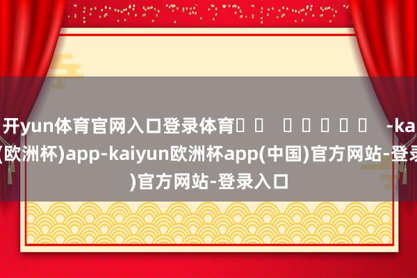 开yun体育官网入口登录体育		  					  -kaiyun(欧洲杯)app-kaiyun欧洲杯app(中国)官方网站-登录入口