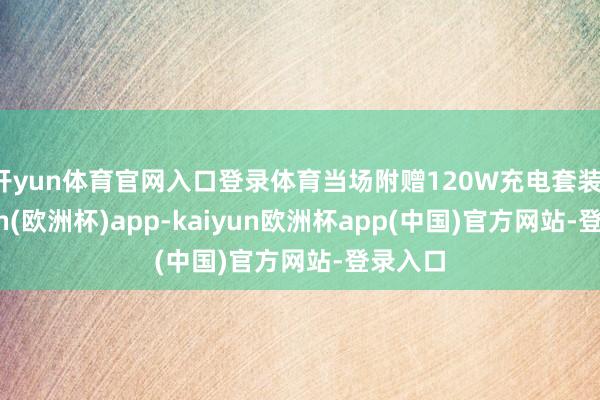 开yun体育官网入口登录体育当场附赠120W充电套装-kaiyun(欧洲杯)app-kaiyun欧洲杯app(中国)官方网站-登录入口