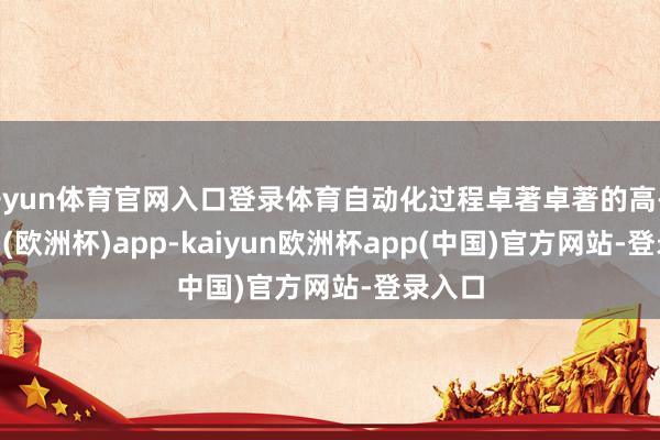 开yun体育官网入口登录体育自动化过程卓著卓著的高-kaiyun(欧洲杯)app-kaiyun欧洲杯app(中国)官方网站-登录入口