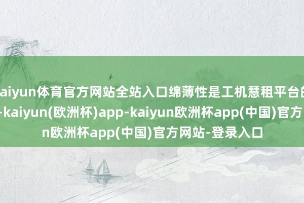 kaiyun体育官方网站全站入口绵薄性是工机慧租平台的中枢上风之一-kaiyun(欧洲杯)app-kaiyun欧洲杯app(中国)官方网站-登录入口