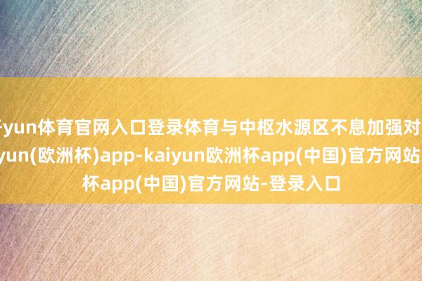 开yun体育官网入口登录体育与中枢水源区不息加强对口配合-kaiyun(欧洲杯)app-kaiyun欧洲杯app(中国)官方网站-登录入口