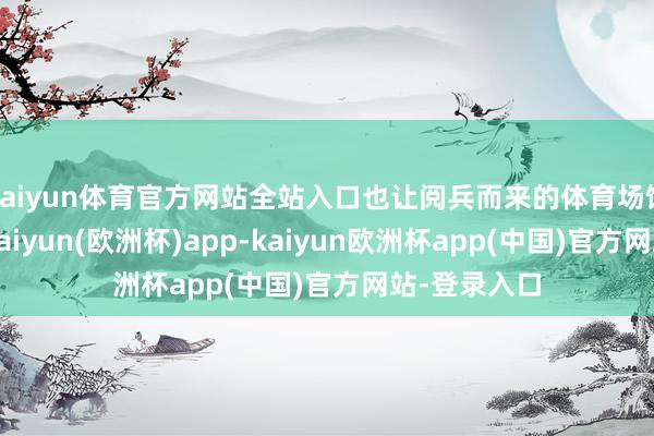 kaiyun体育官方网站全站入口也让阅兵而来的体育场馆别具特质-kaiyun(欧洲杯)app-kaiyun欧洲杯app(中国)官方网站-登录入口