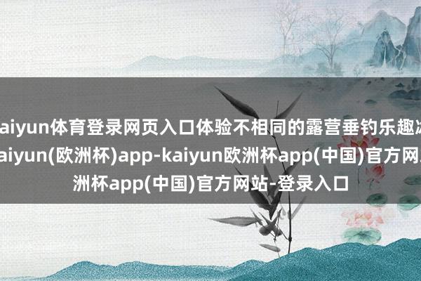 kaiyun体育登录网页入口体验不相同的露营垂钓乐趣冰雪圣诞季-kaiyun(欧洲杯)app-kaiyun欧洲杯app(中国)官方网站-登录入口