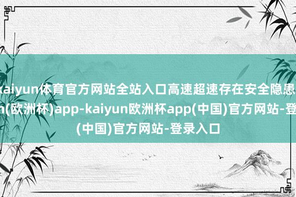 kaiyun体育官方网站全站入口高速超速存在安全隐患-kaiyun(欧洲杯)app-kaiyun欧洲杯app(中国)官方网站-登录入口