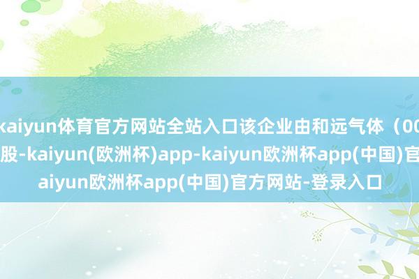 kaiyun体育官方网站全站入口该企业由和远气体（002971）等共同执股-kaiyun(欧洲杯)app-kaiyun欧洲杯app(中国)官方网站-登录入口