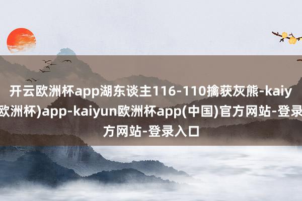 开云欧洲杯app湖东谈主116-110擒获灰熊-kaiyun(欧洲杯)app-kaiyun欧洲杯app(中国)官方网站-登录入口