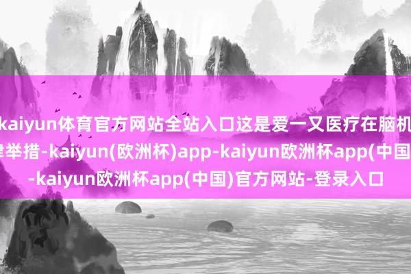 kaiyun体育官方网站全站入口这是爱一又医疗在脑机接口范畴鞭策的要津举措-kaiyun(欧洲杯)app-kaiyun欧洲杯app(中国)官方网站-登录入口