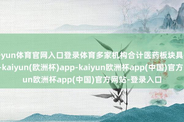 开yun体育官网入口登录体育多家机构合计医药板块具有估值设备空间-kaiyun(欧洲杯)app-kaiyun欧洲杯app(中国)官方网站-登录入口