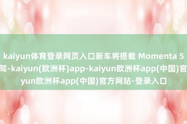 kaiyun体育登录网页入口新车将搭载 Momenta 5.0 端到端高阶智驾-kaiyun(欧洲杯)app-kaiyun欧洲杯app(中国)官方网站-登录入口