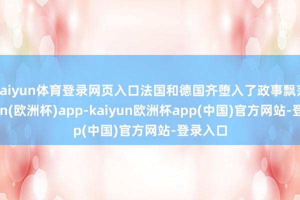 kaiyun体育登录网页入口法国和德国齐堕入了政事飘荡-kaiyun(欧洲杯)app-kaiyun欧洲杯app(中国)官方网站-登录入口