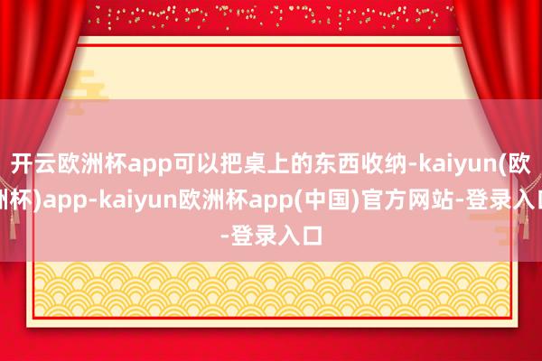 开云欧洲杯app可以把桌上的东西收纳-kaiyun(欧洲杯)app-kaiyun欧洲杯app(中国)官方网站-登录入口