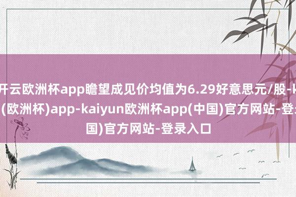 开云欧洲杯app瞻望成见价均值为6.29好意思元/股-kaiyun(欧洲杯)app-kaiyun欧洲杯app(中国)官方网站-登录入口