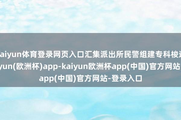 kaiyun体育登录网页入口汇集派出所民警组建专科梭巡队列-kaiyun(欧洲杯)app-kaiyun欧洲杯app(中国)官方网站-登录入口