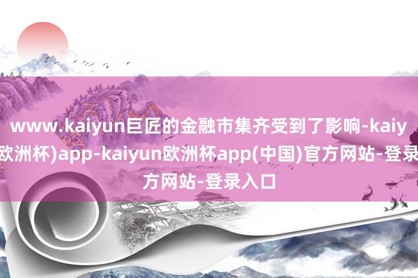 www.kaiyun巨匠的金融市集齐受到了影响-kaiyun(欧洲杯)app-kaiyun欧洲杯app(中国)官方网站-登录入口
