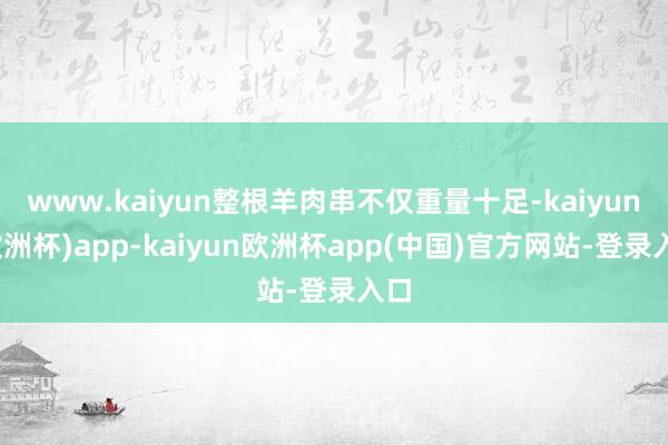 www.kaiyun整根羊肉串不仅重量十足-kaiyun(欧洲杯)app-kaiyun欧洲杯app(中国)官方网站-登录入口