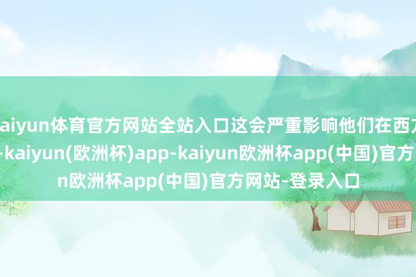 kaiyun体育官方网站全站入口这会严重影响他们在西方公论中的形象-kaiyun(欧洲杯)app-kaiyun欧洲杯app(中国)官方网站-登录入口