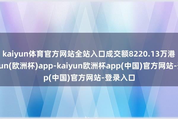 kaiyun体育官方网站全站入口成交额8220.13万港元-kaiyun(欧洲杯)app-kaiyun欧洲杯app(中国)官方网站-登录入口