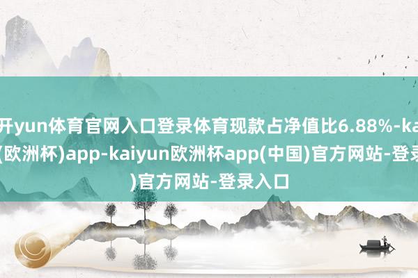 开yun体育官网入口登录体育现款占净值比6.88%-kaiyun(欧洲杯)app-kaiyun欧洲杯app(中国)官方网站-登录入口