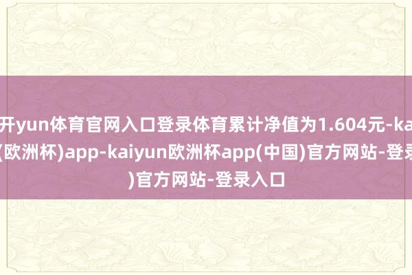 开yun体育官网入口登录体育累计净值为1.604元-kaiyun(欧洲杯)app-kaiyun欧洲杯app(中国)官方网站-登录入口