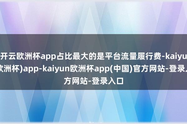 开云欧洲杯app占比最大的是平台流量履行费-kaiyun(欧洲杯)app-kaiyun欧洲杯app(中国)官方网站-登录入口