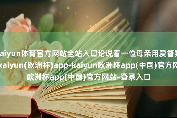 kaiyun体育官方网站全站入口论说着一位母亲用爱督察着家的仁和-kaiyun(欧洲杯)app-kaiyun欧洲杯app(中国)官方网站-登录入口