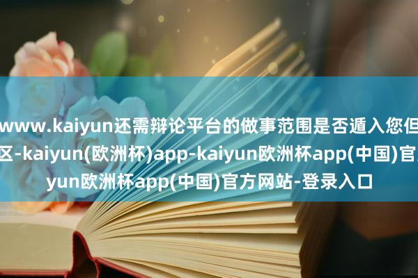 www.kaiyun还需辩论平台的做事范围是否遁入您但愿发布声明的地区-kaiyun(欧洲杯)app-kaiyun欧洲杯app(中国)官方网站-登录入口