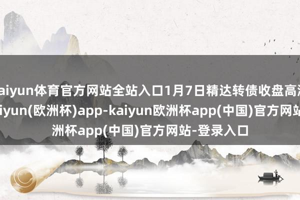 kaiyun体育官方网站全站入口1月7日精达转债收盘高涨6.49%-kaiyun(欧洲杯)app-kaiyun欧洲杯app(中国)官方网站-登录入口